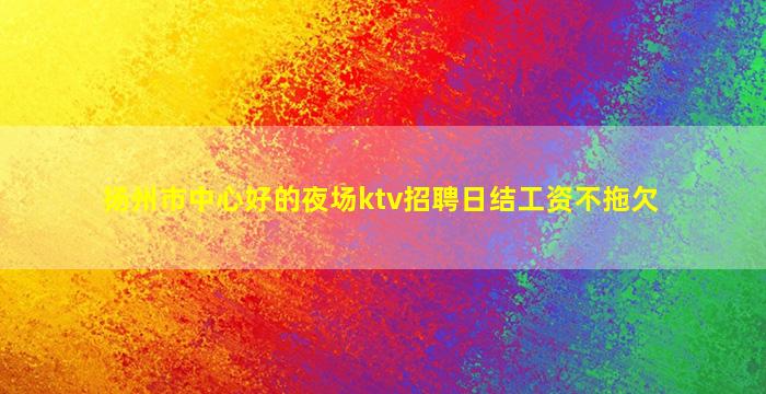 扬州市中心好的夜场ktv招聘日结工资不拖欠